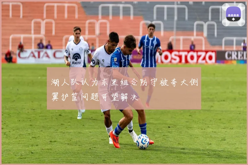 湖人队认为东里组合防守被夸大侧翼护筐问题可望解决