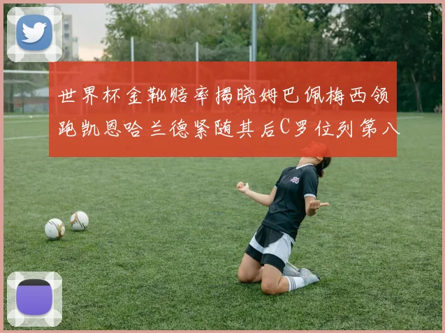 世界杯金靴赔率揭晓姆巴佩梅西领跑凯恩哈兰德紧随其后C罗位列第八
