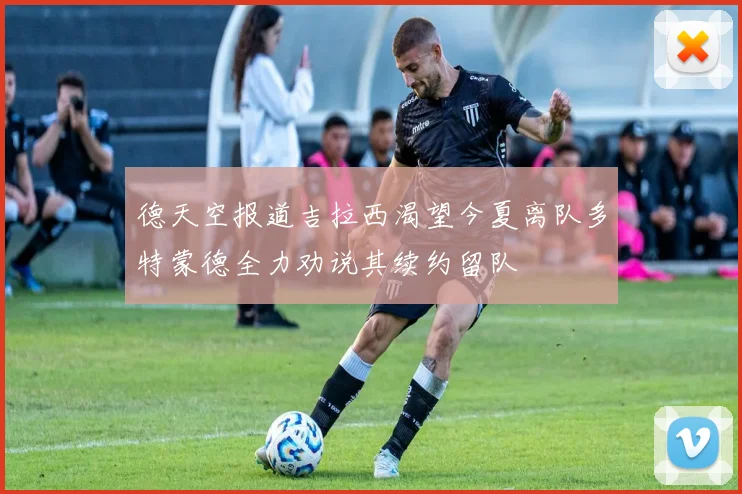 德天空报道吉拉西渴望今夏离队多特蒙德全力劝说其续约留队