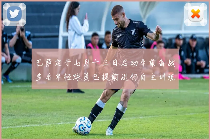 巴萨定于七月十三日启动季前备战多名年轻球员已提前进行自主训练