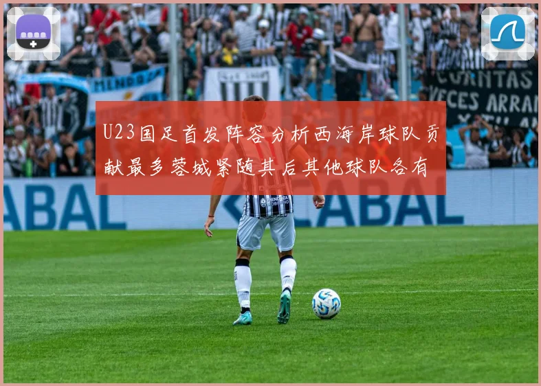 U23国足首发阵容分析西海岸球队贡献最多蓉城紧随其后其他球队各有代表