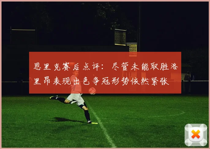 恩里克赛后点评：尽管未能取胜洛里昂表现出色争冠形势依然紧张