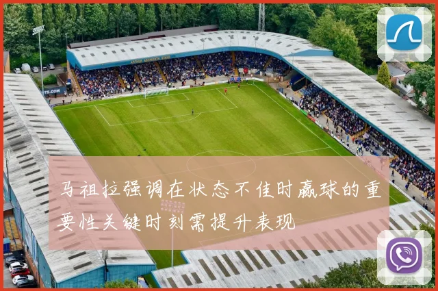 马祖拉强调在状态不佳时赢球的重要性关键时刻需提升表现