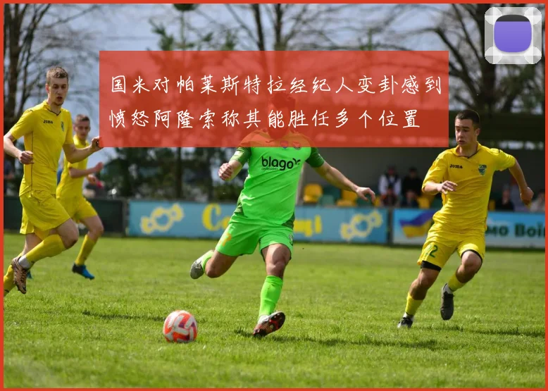 国米对帕莱斯特拉经纪人变卦感到愤怒阿隆索称其能胜任多个位置