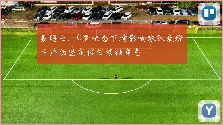 泰晤士：C罗状态下滑影响球队表现主帅仍坚定信任领袖角色