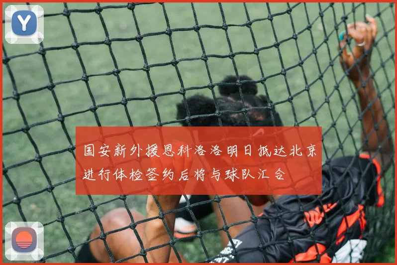 国安新外援恩科洛洛明日抵达北京进行体检签约后将与球队汇合