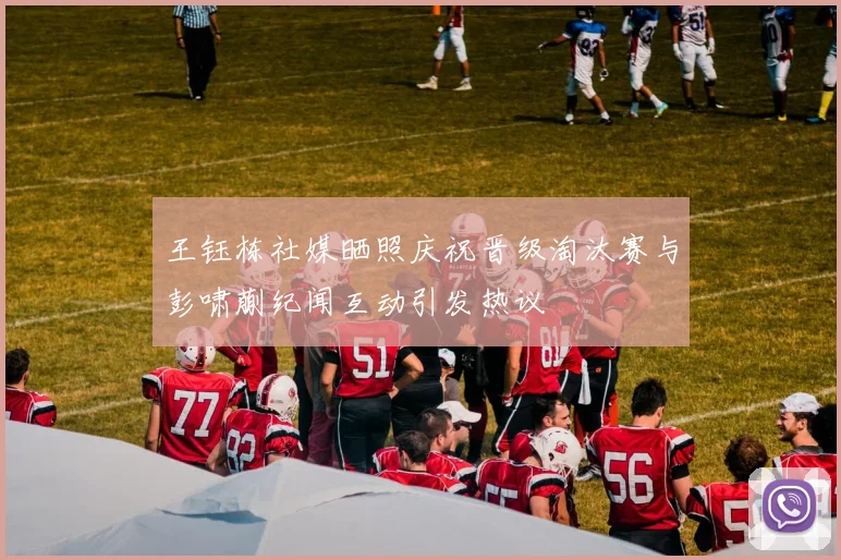 王钰栋社媒晒照庆祝晋级淘汰赛与彭啸蒯纪闻互动引发热议