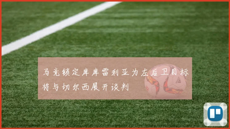 马竞锁定库库雷利亚为左后卫目标将与切尔西展开谈判