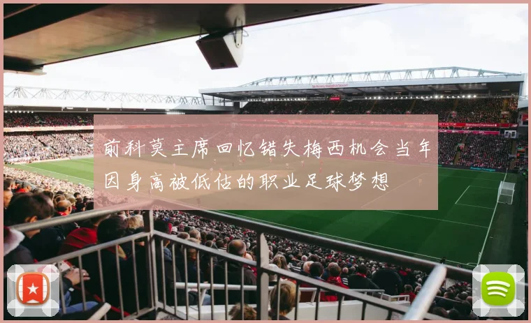 前科莫主席回忆错失梅西机会当年因身高被低估的职业足球梦想