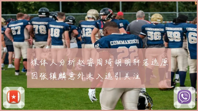媒体人分析赵睿周琦胡明轩落选原因张镇麟意外未入选引关注