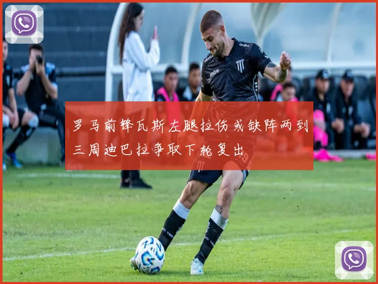 罗马前锋瓦斯左腿拉伤或缺阵两到三周迪巴拉争取下轮复出