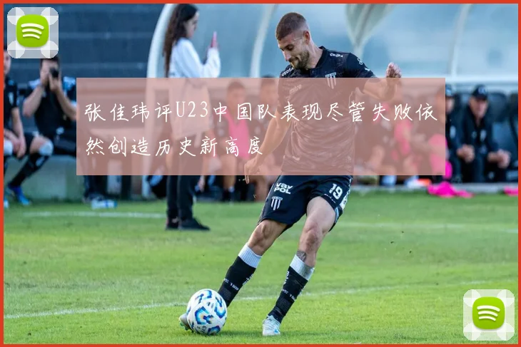 张佳玮评U23中国队表现尽管失败依然创造历史新高度