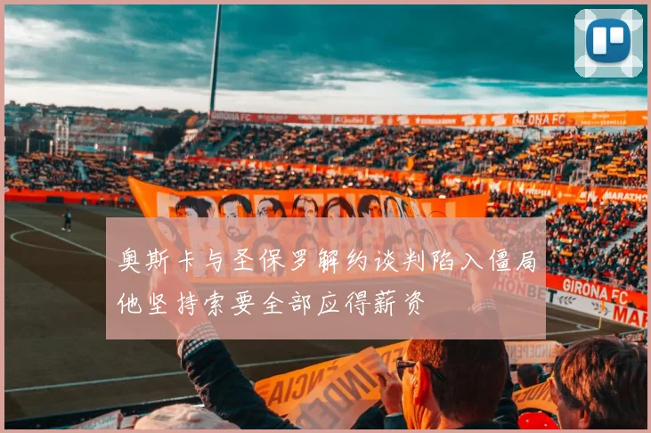奥斯卡与圣保罗解约谈判陷入僵局他坚持索要全部应得薪资