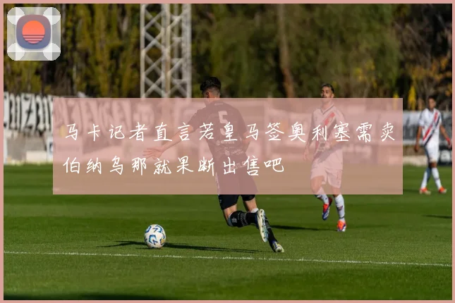 马卡记者直言若皇马签奥利塞需卖伯纳乌那就果断出售吧