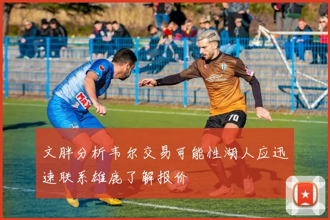 文胖分析韦尔交易可能性湖人应迅速联系雄鹿了解报价