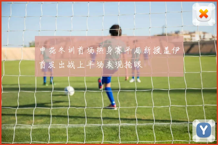 申花冬训首场热身赛平局新援盖伊首发出战上半场表现抢眼