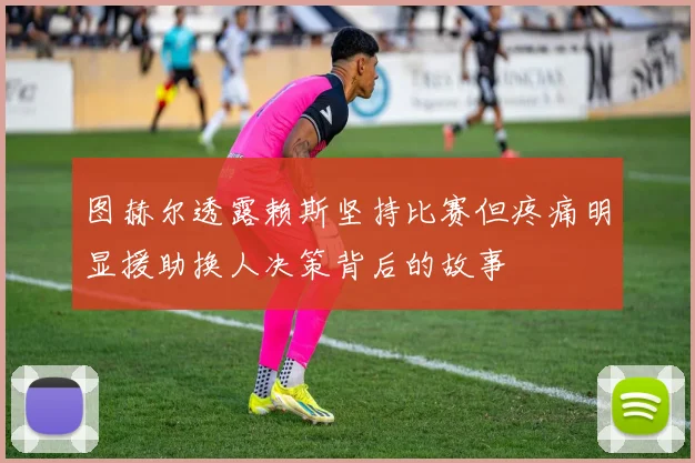 图赫尔透露赖斯坚持比赛但疼痛明显援助换人决策背后的故事