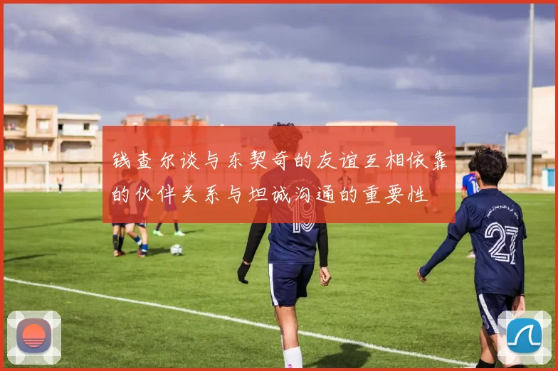 钱查尔谈与东契奇的友谊互相依靠的伙伴关系与坦诚沟通的重要性