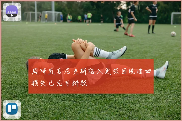 周琦直言尼克斯陷入更深困境追回损失已无可辩驳