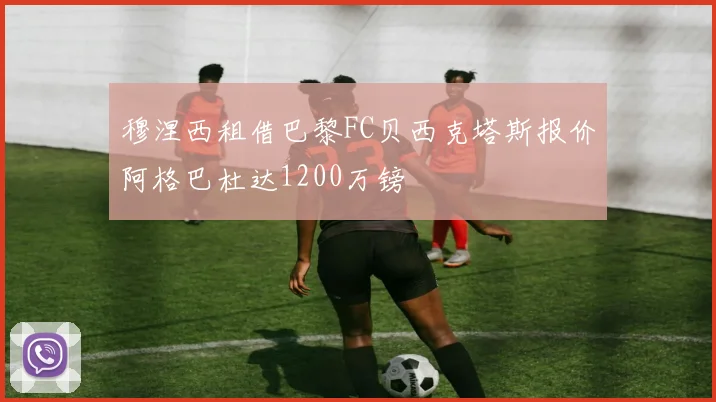 穆涅西租借巴黎FC贝西克塔斯报价阿格巴杜达1200万镑