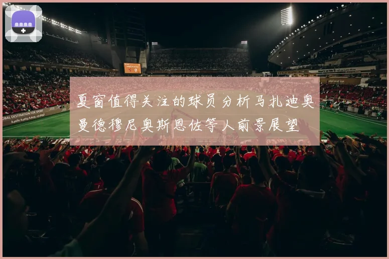 夏窗值得关注的球员分析马扎迪奥曼德穆尼奥斯恩佐等人前景展望