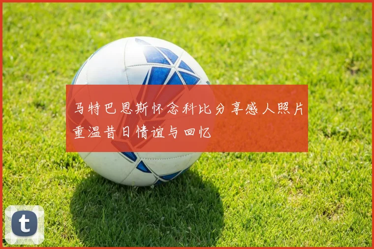 马特巴恩斯怀念科比分享感人照片重温昔日情谊与回忆
