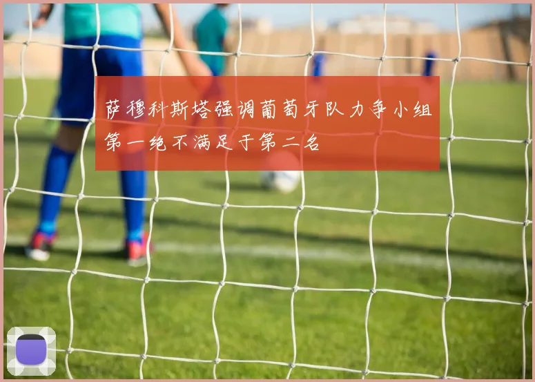 萨穆科斯塔强调葡萄牙队力争小组第一绝不满足于第二名
