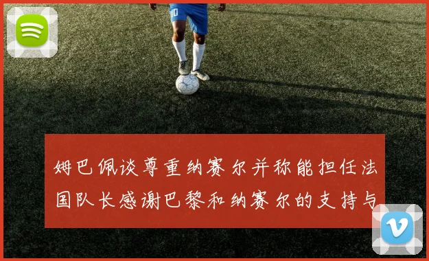 姆巴佩谈尊重纳赛尔并称能担任法国队长感谢巴黎和纳赛尔的支持与帮助