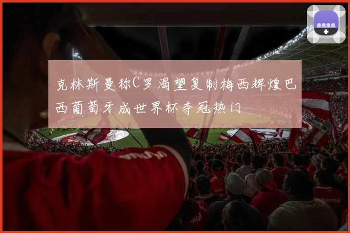 克林斯曼称C罗渴望复制梅西辉煌巴西葡萄牙成世界杯夺冠热门