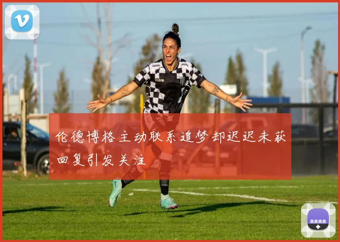 伦德博格主动联系追梦却迟迟未获回复引发关注
