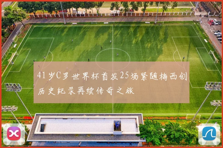 41岁C罗世界杯首发25场紧随梅西创历史纪录再续传奇之旅