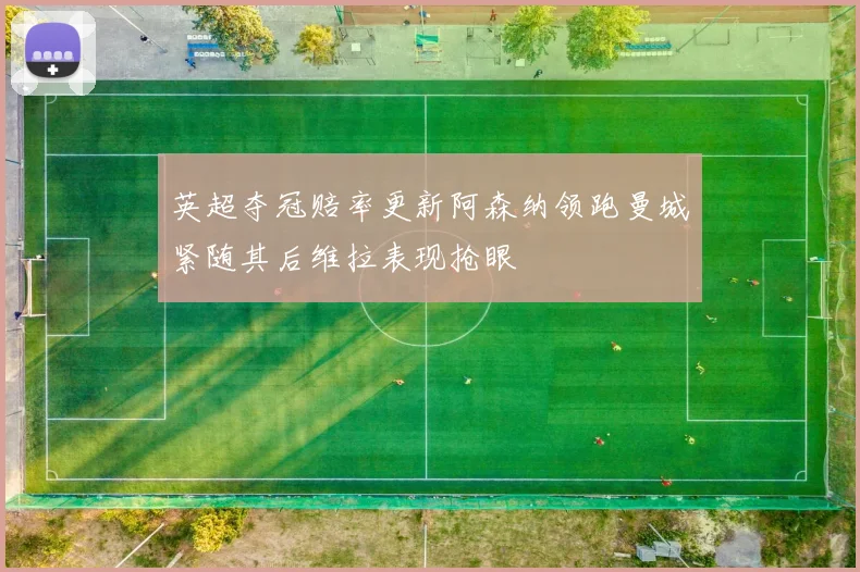 英超夺冠赔率更新阿森纳领跑曼城紧随其后维拉表现抢眼