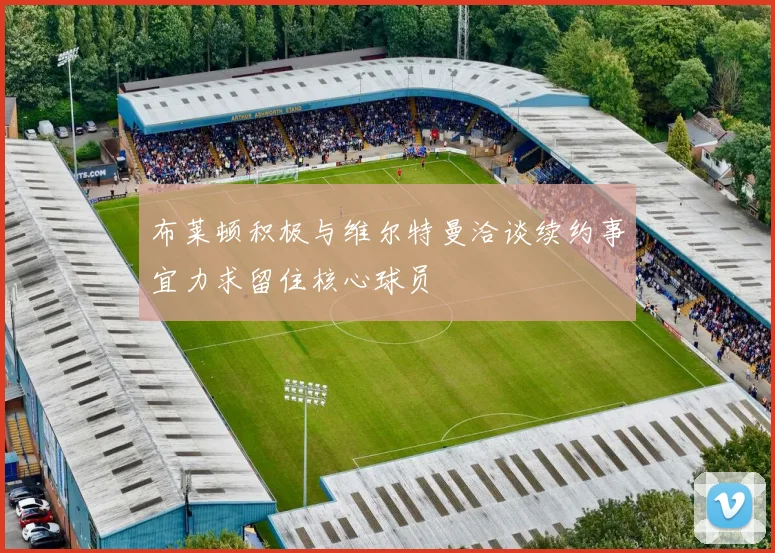 布莱顿积极与维尔特曼洽谈续约事宜力求留住核心球员