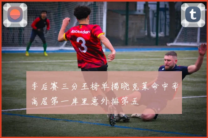季后赛三分王榜单揭晓克莱命中率高居第一库里意外排第五