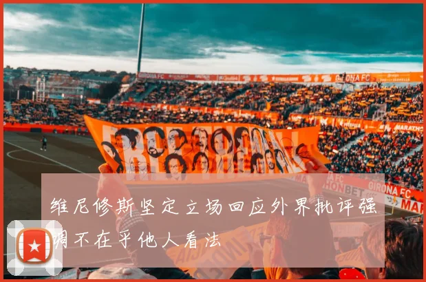 维尼修斯坚定立场回应外界批评强调不在乎他人看法