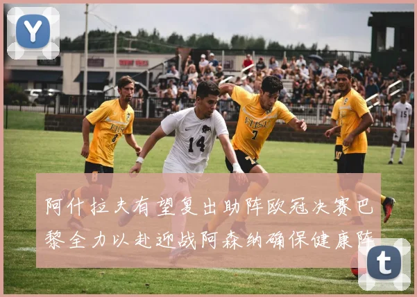 阿什拉夫有望复出助阵欧冠决赛巴黎全力以赴迎战阿森纳确保健康阵容