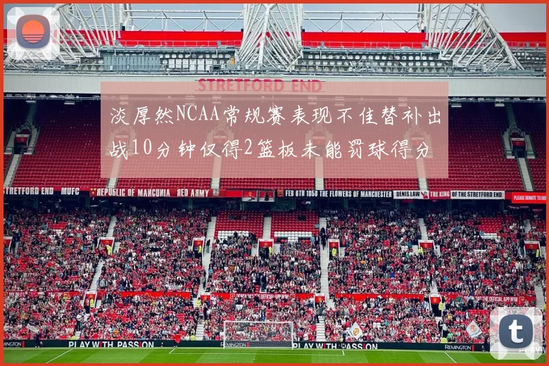 淡厚然NCAA常规赛表现不佳替补出战10分钟仅得2篮板未能罚球得分